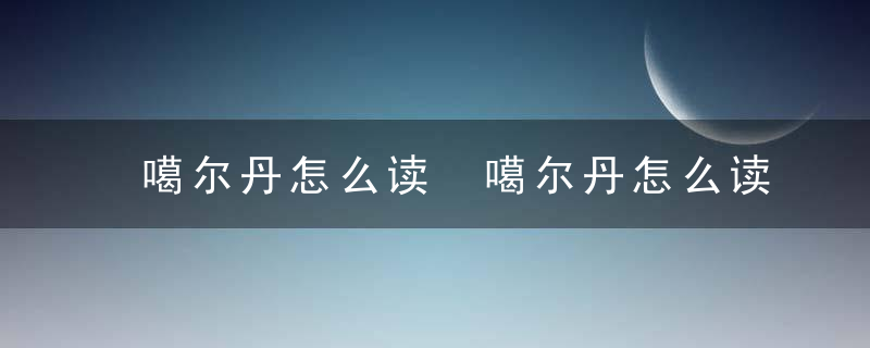 噶尔丹怎么读 噶尔丹怎么读音是什么意思